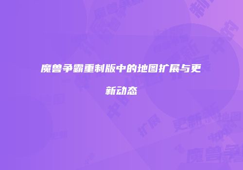 魔兽争霸重制版中的地图扩展与更新动态