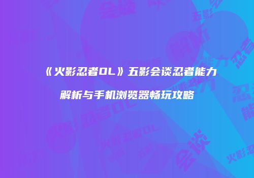 《火影忍者OL》五影会谈忍者能力解析与手机浏览器畅玩攻略