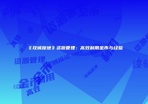 《攻城掠地》资源管理：高效利用金币与经验