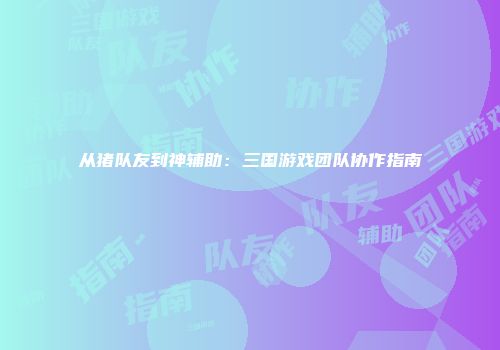 从猪队友到神辅助：三国游戏团队协作指南