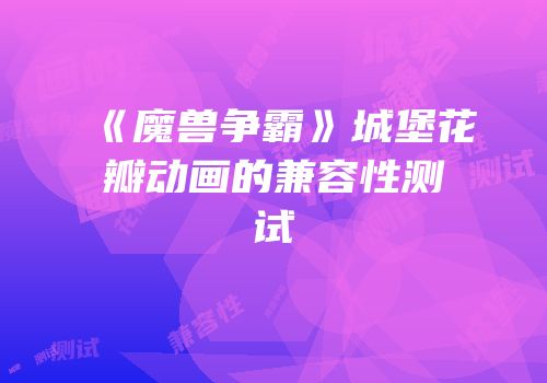 《魔兽争霸》城堡花瓣动画的兼容性测试
