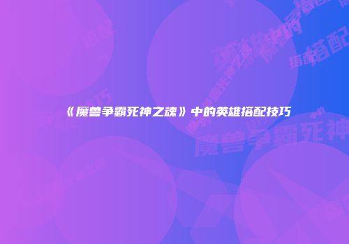 《魔兽争霸死神之魂》中的英雄搭配技巧