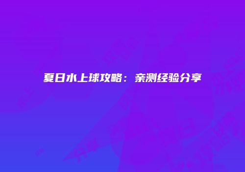 夏日水上球攻略：亲测经验分享