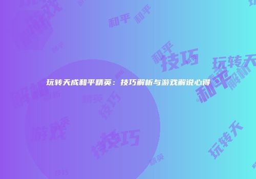 玩转天成和平精英：技巧解析与游戏解说心得