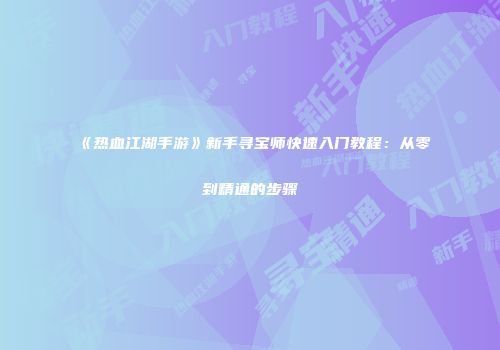 《热血江湖手游》新手寻宝师快速入门教程：从零到精通的步骤