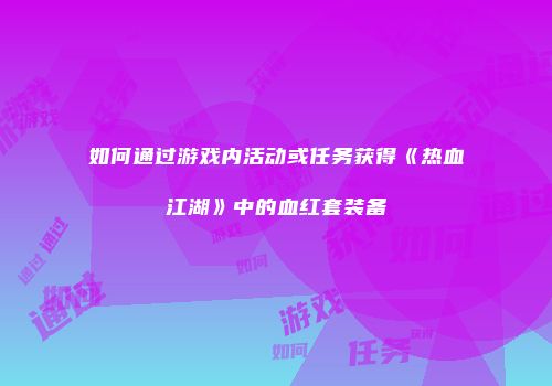 如何通过游戏内活动或任务获得《热血江湖》中的血红套装备