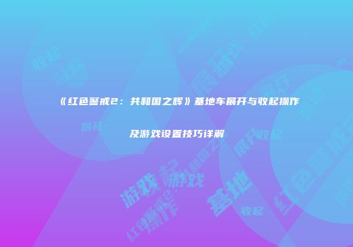 《红色警戒2：共和国之辉》基地车展开与收起操作及游戏设置技巧详解