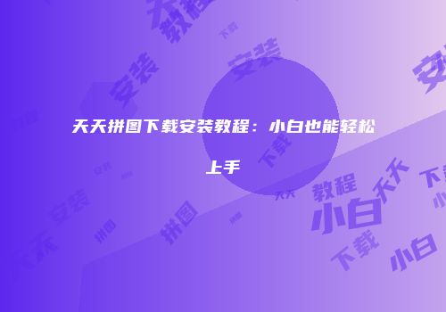 天天拼图下载安装教程：小白也能轻松上手