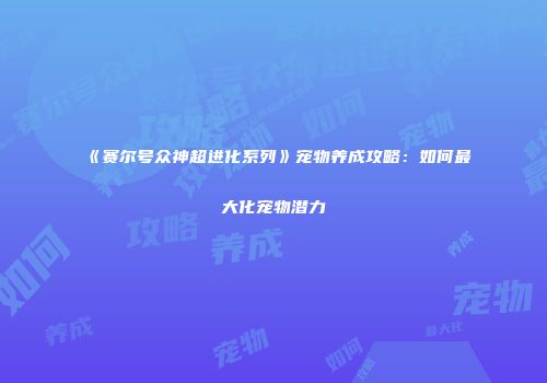 《赛尔号众神超进化系列》宠物养成攻略：如何最大化宠物潜力