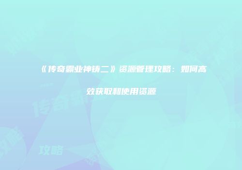 《传奇霸业神铸二》资源管理攻略：如何高效获取和使用资源