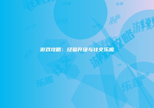 游戏攻略：经验升级与社交乐趣
