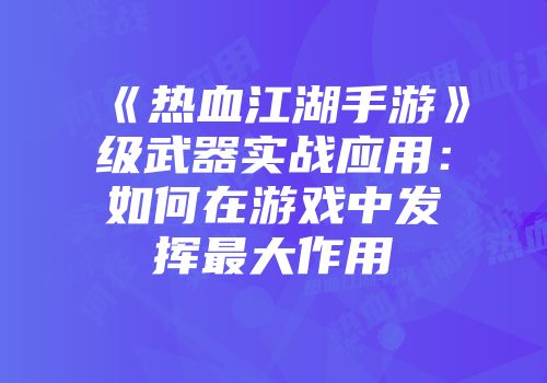 《热血江湖手游》级武器实战应用：如何在游戏中发挥最大作用