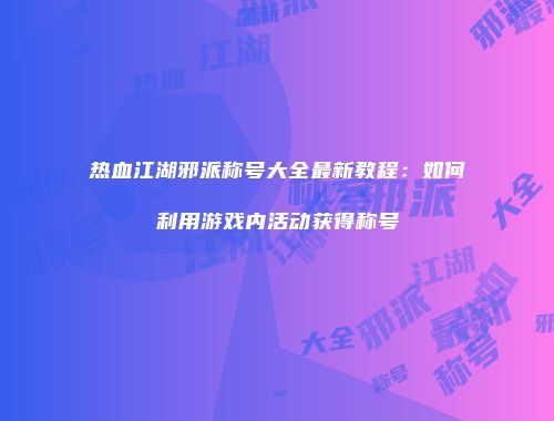 热血江湖邪派称号大全最新教程：如何利用游戏内活动获得称号