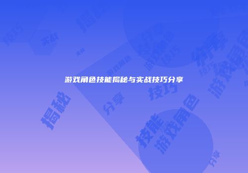 游戏角色技能揭秘与实战技巧分享