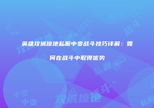 英雄攻城掠地私服中变战斗技巧详解：如何在战斗中取得优势