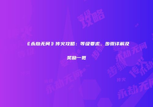 《永劫无间》传火攻略：等级要求、步骤详解及奖励一览