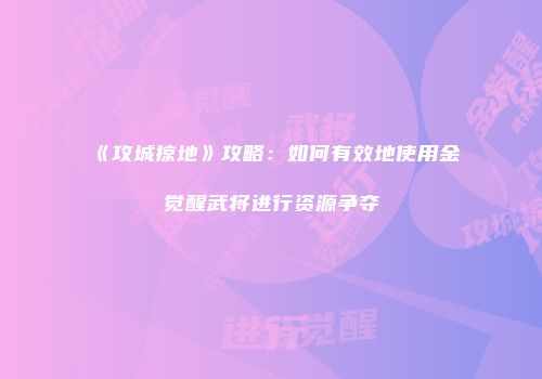 《攻城掠地》攻略：如何有效地使用金觉醒武将进行资源争夺
