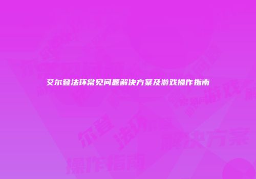 艾尔登法环常见问题解决方案及游戏操作指南