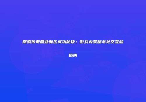 探索传奇霸业新区成功秘诀：游戏内策略与社交互动指南