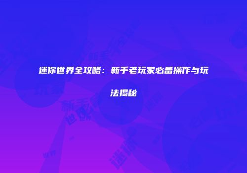 迷你世界全攻略：新手老玩家必备操作与玩法揭秘
