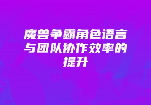 魔兽争霸角色语言与团队协作效率的提升