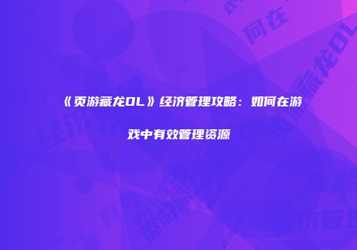 《页游藏龙OL》经济管理攻略：如何在游戏中有效管理资源