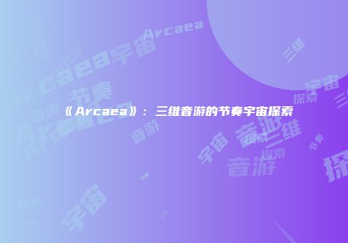 《Arcaea》：三维音游的节奏宇宙探索