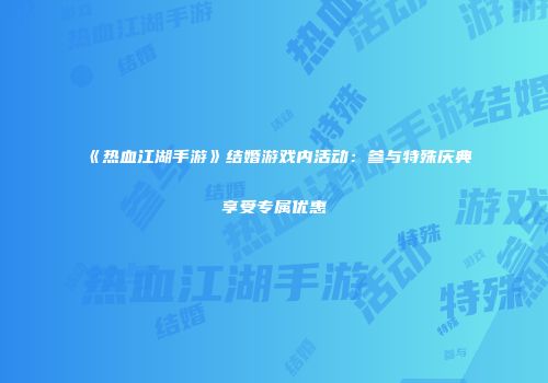《热血江湖手游》结婚游戏内活动：参与特殊庆典享受专属优惠