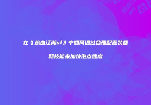 在《热血江湖sf》中如何通过合理配置装备和技能来加快泡点速度