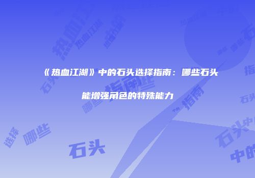 《热血江湖》中的石头选择指南：哪些石头能增强角色的特殊能力