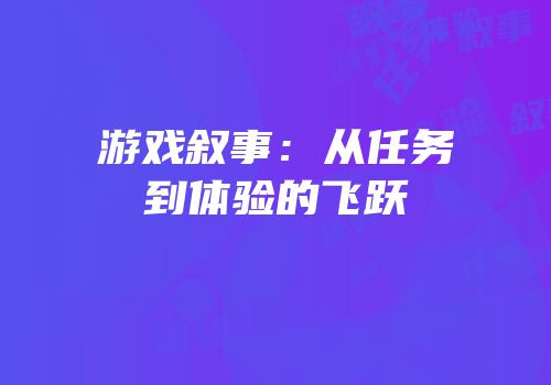 游戏叙事：从任务到体验的飞跃