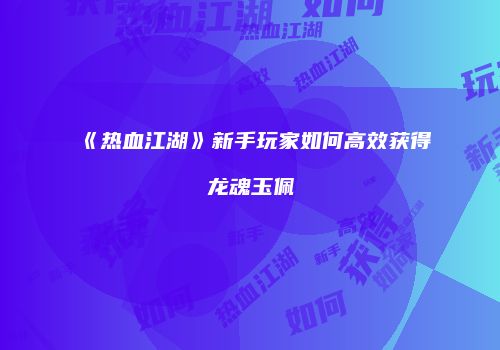 《热血江湖》新手玩家如何高效获得龙魂玉佩