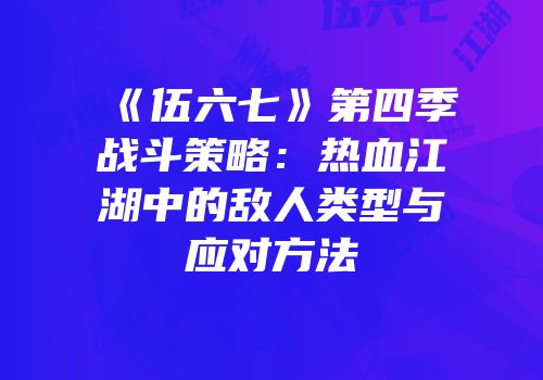 《伍六七》第四季战斗策略：热血江湖中的敌人类型与应对方法