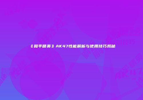 《和平精英》AK47性能解析与使用技巧揭秘