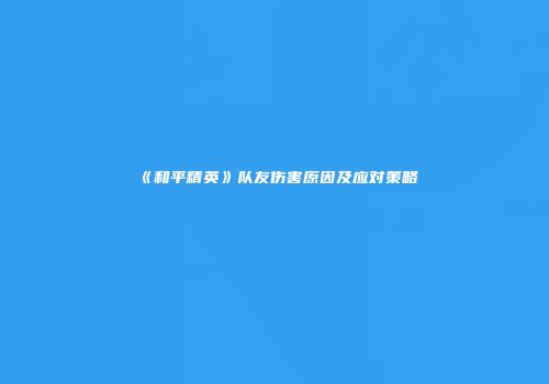 《和平精英》队友伤害原因及应对策略
