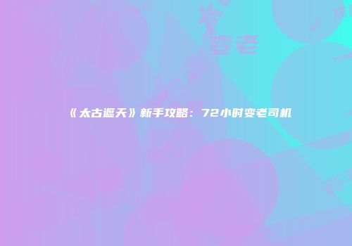 《太古遮天》新手攻略：72小时变老司机