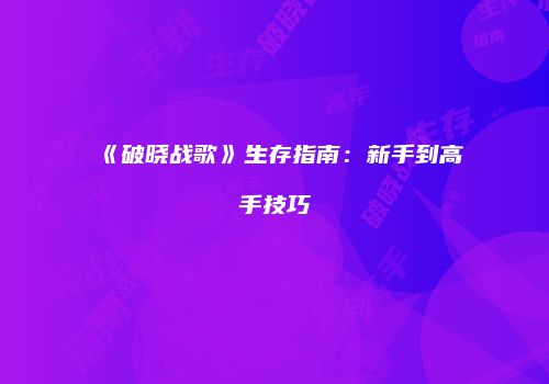 《破晓战歌》生存指南：新手到高手技巧