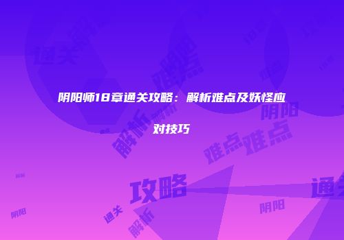 阴阳师18章通关攻略：解析难点及妖怪应对技巧