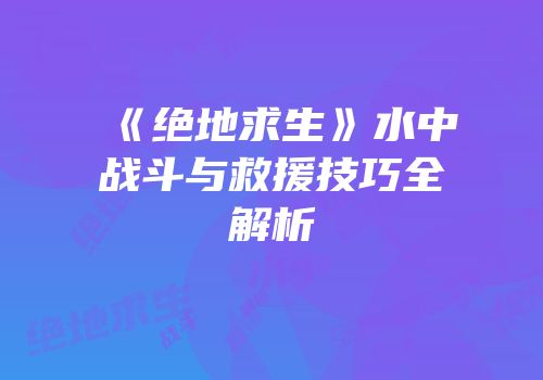《绝地求生》水中战斗与救援技巧全解析