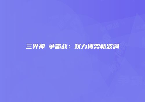 三界神祇争霸战：权力博弈新波澜