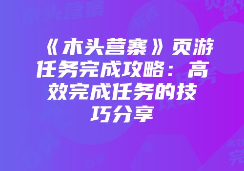 《木头营寨》页游任务完成攻略：高效完成任务的技巧分享