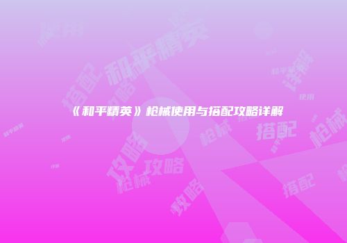 《和平精英》枪械使用与搭配攻略详解
