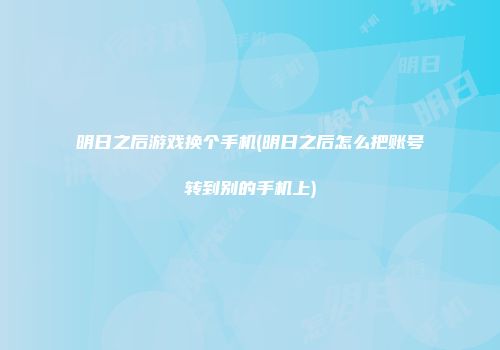 明日之后游戏换个手机(明日之后怎么把账号转到别的手机上)
