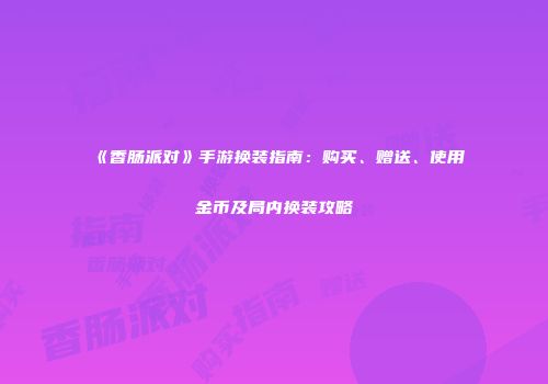 《香肠派对》手游换装指南：购买、赠送、使用金币及局内换装攻略