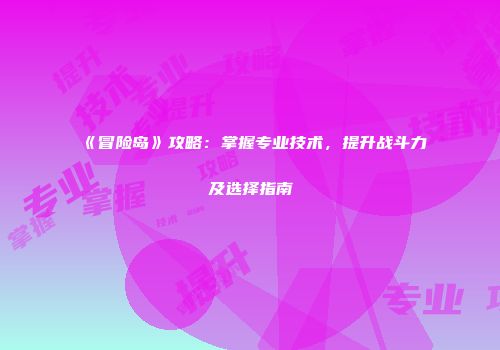 《冒险岛》攻略：掌握专业技术，提升战斗力及选择指南