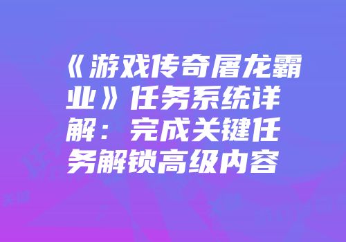 《游戏传奇屠龙霸业》任务系统详解：完成关键任务解锁高级内容