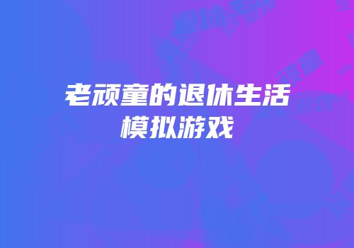 老顽童的退休生活模拟游戏