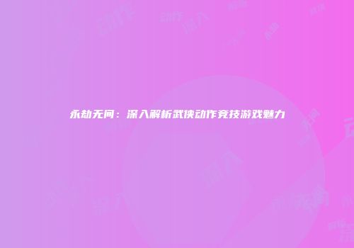 永劫无间：深入解析武侠动作竞技游戏魅力