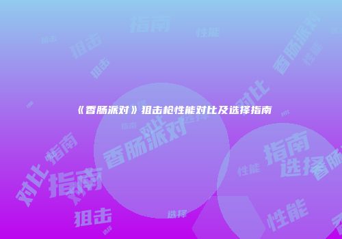 《香肠派对》狙击枪性能对比及选择指南