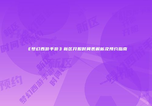 《梦幻西游手游》新区开服时间表解析及预约指南